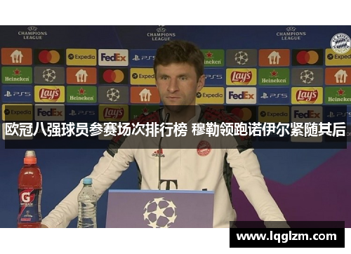 欧冠八强球员参赛场次排行榜 穆勒领跑诺伊尔紧随其后