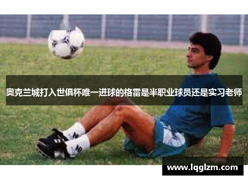 奥克兰城打入世俱杯唯一进球的格雷是半职业球员还是实习老师
