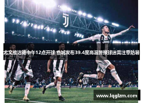 尤文维达德中午12点开球 费城发布39.4度高温警报球迷需注意防暑