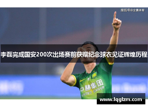 李磊完成国安200次出场赛前获赠纪念球衣见证辉煌历程