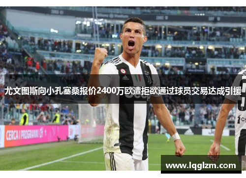 尤文图斯向小孔塞桑报价2400万欧遭拒欲通过球员交易达成引援