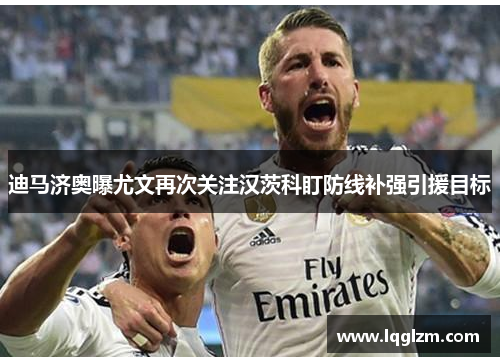 迪马济奥曝尤文再次关注汉茨科盯防线补强引援目标