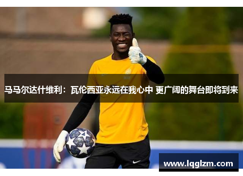 马马尔达什维利：瓦伦西亚永远在我心中 更广阔的舞台即将到来