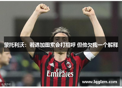 蒙托利沃：若遇加图索会打招呼 但他欠我一个解释