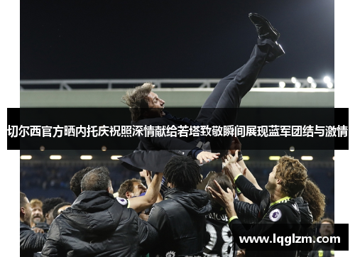切尔西官方晒内托庆祝照深情献给若塔致敬瞬间展现蓝军团结与激情