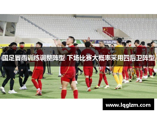 国足冒雨训练调整阵型 下场比赛大概率采用四后卫阵型